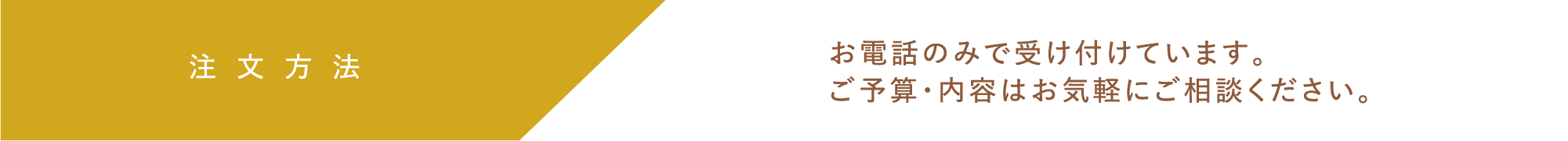 注文方法　お電話のみで受け付けています。ご予算・内容はお気軽のご相談ください。